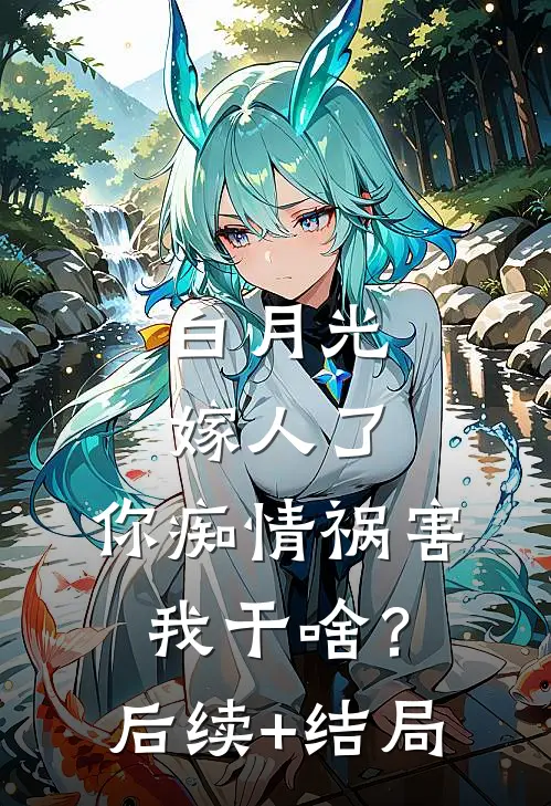 白月光嫁人了，你痴情祸害我干啥？后续+结局