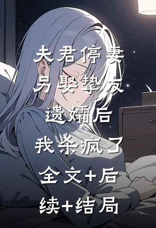 夫君停妻另娶挚友遗孀后，我杀疯了:全文+后续+结局