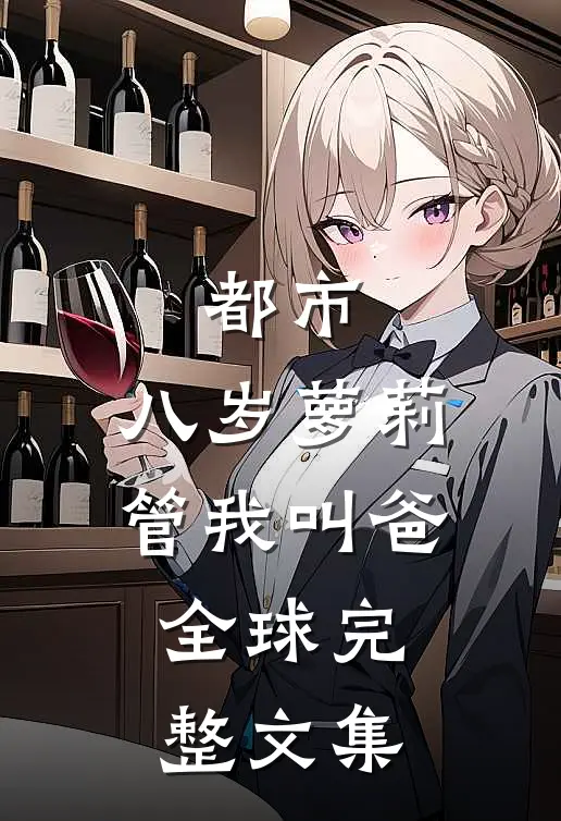 都市：八岁萝莉管我叫爸全球完整文集