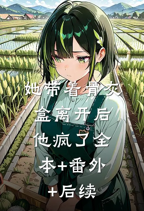 她带着骨灰盒离开后，他疯了全本+番外+后续