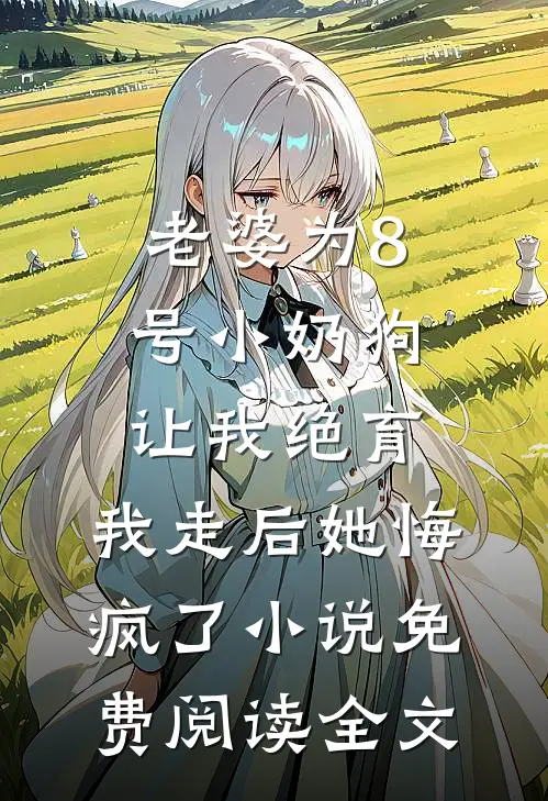 老婆为8号小奶狗让我绝育，我走后她悔疯了小说免费阅读全文