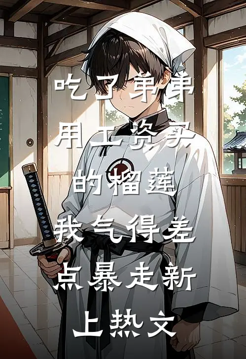 吃了弟弟用工资买的榴莲，我气得差点暴走新上热文