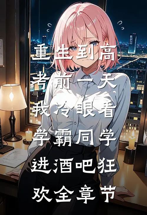 重生到高考前一天,我冷眼看学霸同学进酒吧狂欢全章节