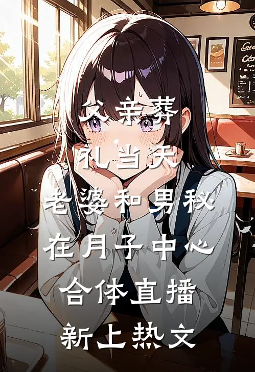 父亲葬礼当天，老婆和男秘在月子中心合体直播新上热文