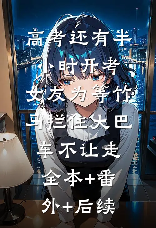 高考还有半小时开考，女友为等竹马拦住大巴车不让走:全本+番外+后续