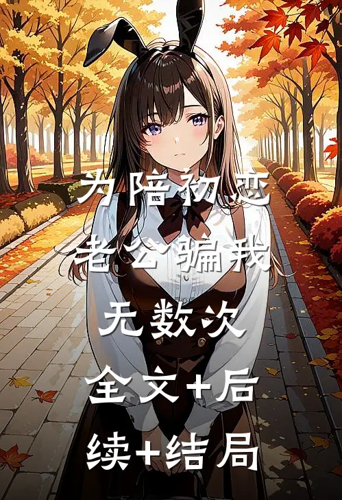 为陪初恋，老公骗我无数次:全文+后续+结局