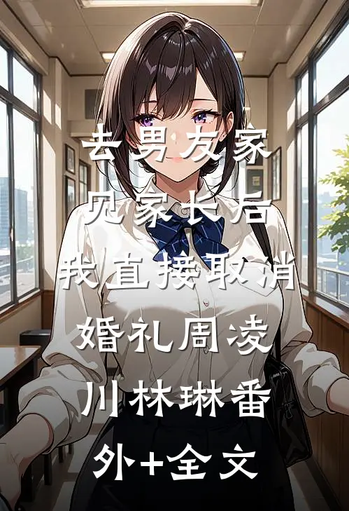 去男友家见家长后，我直接取消婚礼周凌川林琳(番外)+(全文)