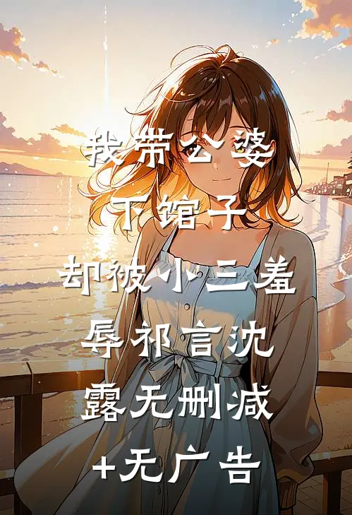 我带公婆下馆子，却被小三羞辱祁言沈露无删减+无广告