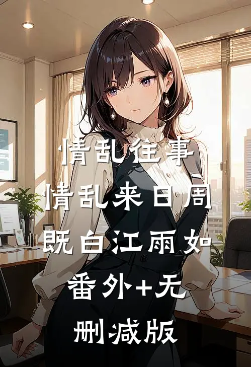 情乱往事，情乱来日周既白江雨如:番外+无删减版