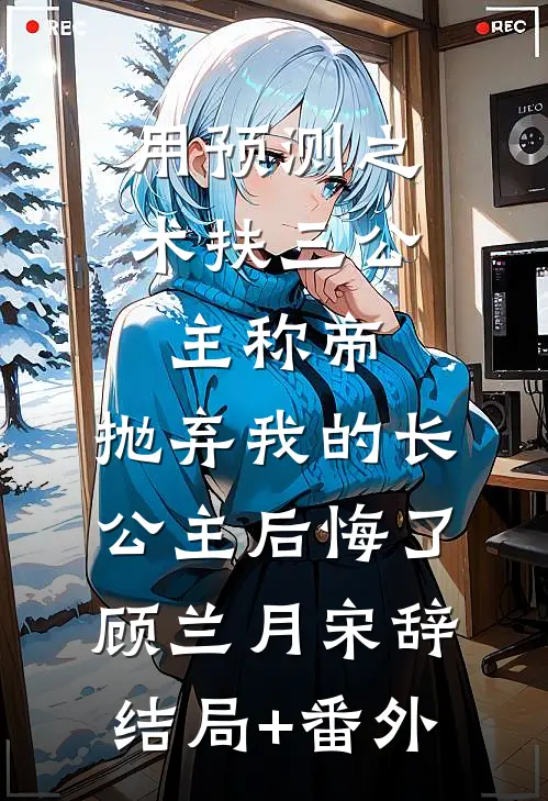用预测之术扶三公主称帝，抛弃我的长公主后悔了顾兰月宋辞:结局+番外