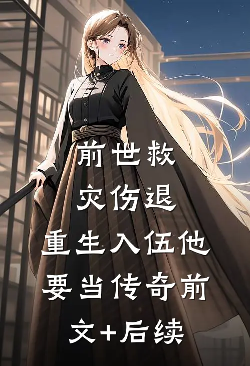 前世救灾伤退，重生入伍他要当传奇前文+后续