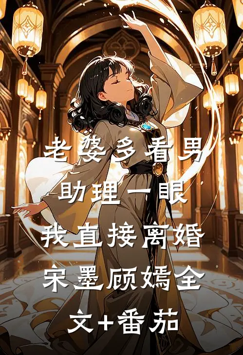 老婆多看男助理一眼，我直接离婚宋墨顾嫣全文+番茄