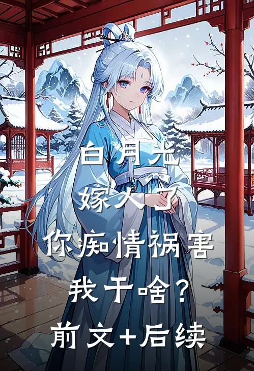 白月光嫁人了，你痴情祸害我干啥？:前文+后续