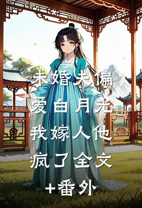 未婚夫偏爱白月光，我嫁人他疯了全文+番外