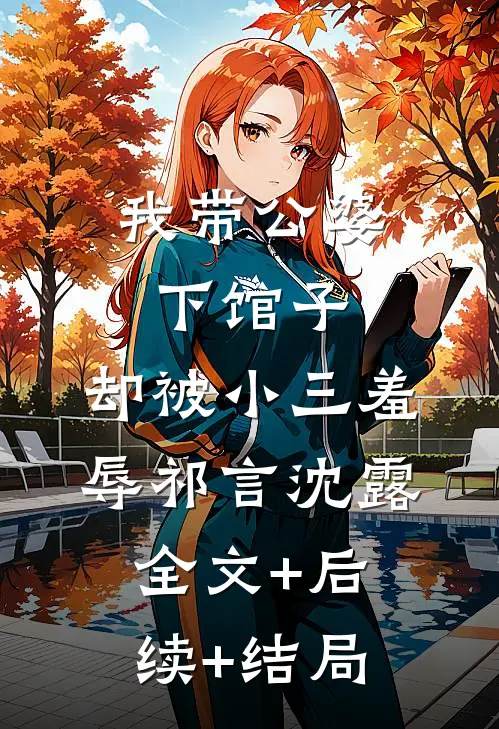 我带公婆下馆子，却被小三羞辱祁言沈露:全文+后续+结局