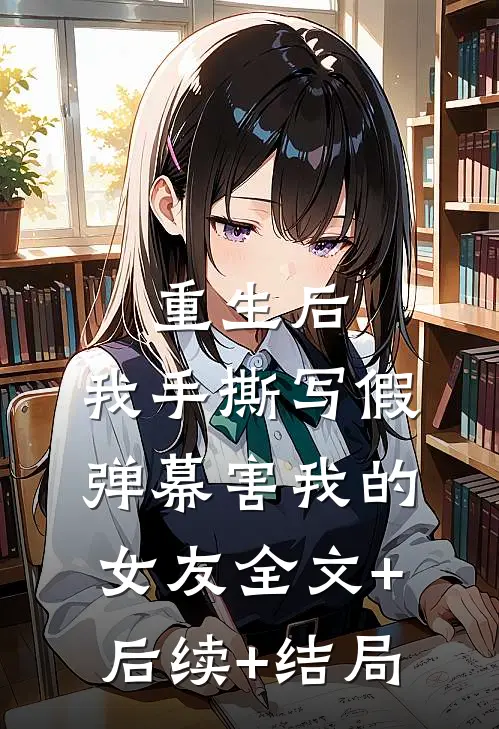 重生后，我手撕写假弹幕害我的女友全文+后续+结局