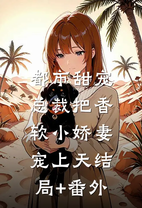 都市甜宠：总裁把香软小娇妻宠上天结局+番外