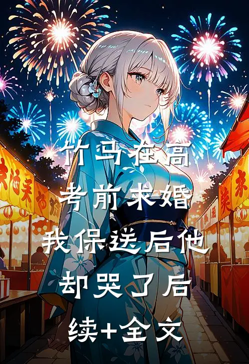 竹马在高考前求婚，我保送后他却哭了后续+全文
