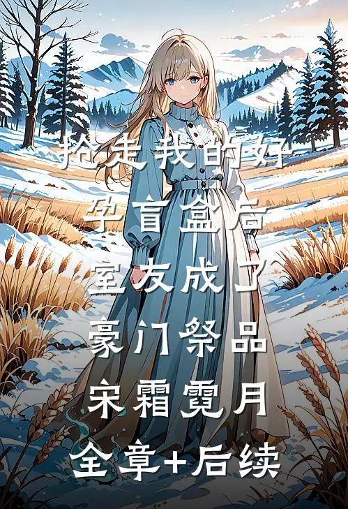 抢走我的好孕盲盒后，室友成了豪门祭品宋霜霓月:全章+后续