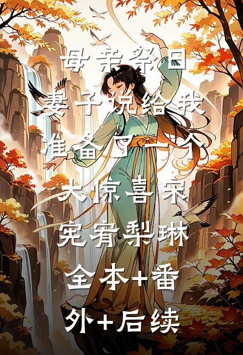 母亲祭日，妻子说给我准备了一个大惊喜宋宪宥梨琳全本+番外+后续
