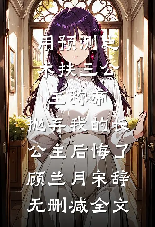 用预测之术扶三公主称帝，抛弃我的长公主后悔了顾兰月宋辞无删减全文