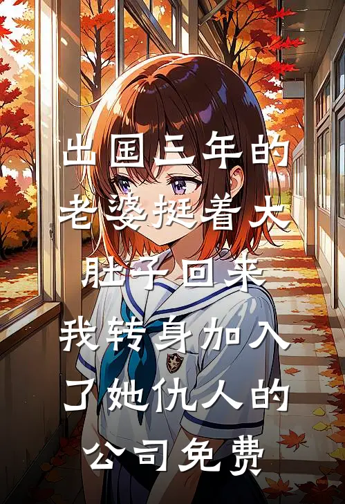 出国三年的老婆挺着大肚子回来，我转身加入了她仇人的公司免费