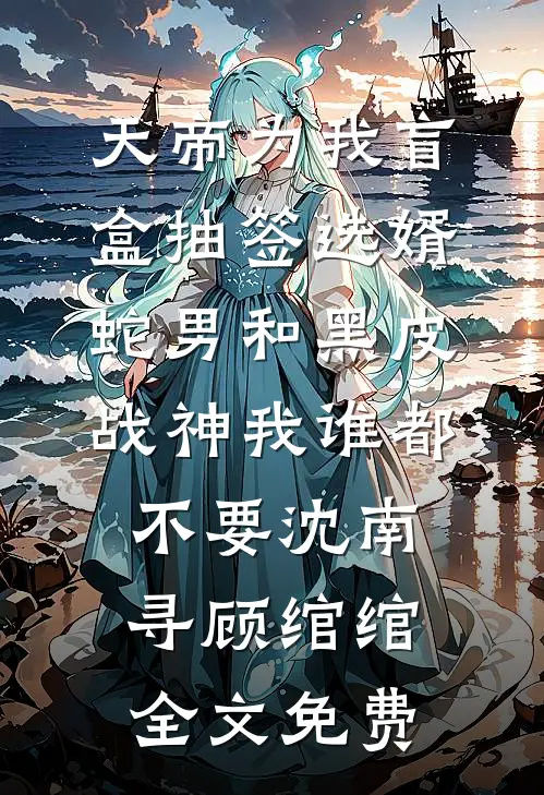 天帝为我盲盒抽签选婿，蛇男和黑皮战神我谁都不要沈南寻顾绾绾全文免费