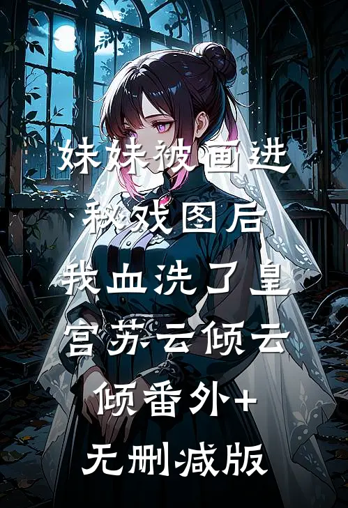 妹妹被画进秘戏图后，我血洗了皇宫苏云倾云倾番外+无删减版