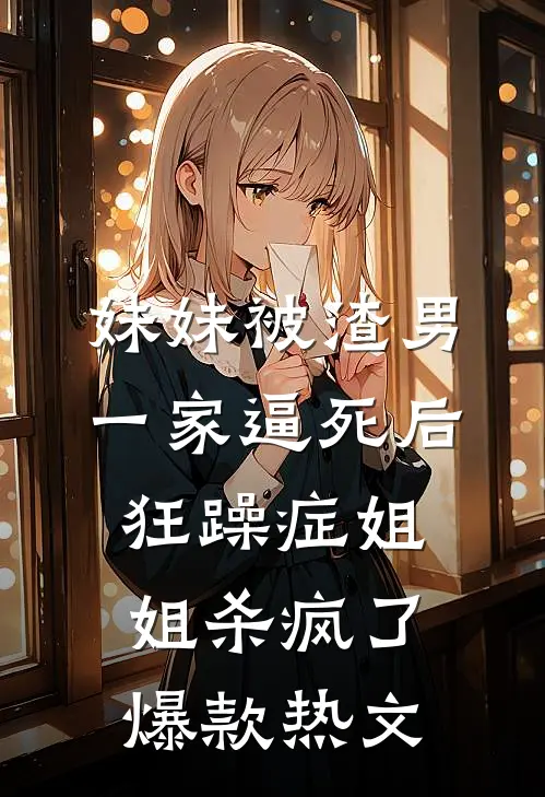 妹妹被渣男一家逼死后，狂躁症姐姐杀疯了爆款热文