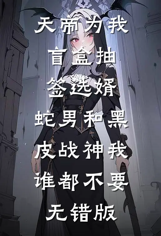 天帝为我盲盒抽签选婿，蛇男和黑皮战神我谁都不要无错版