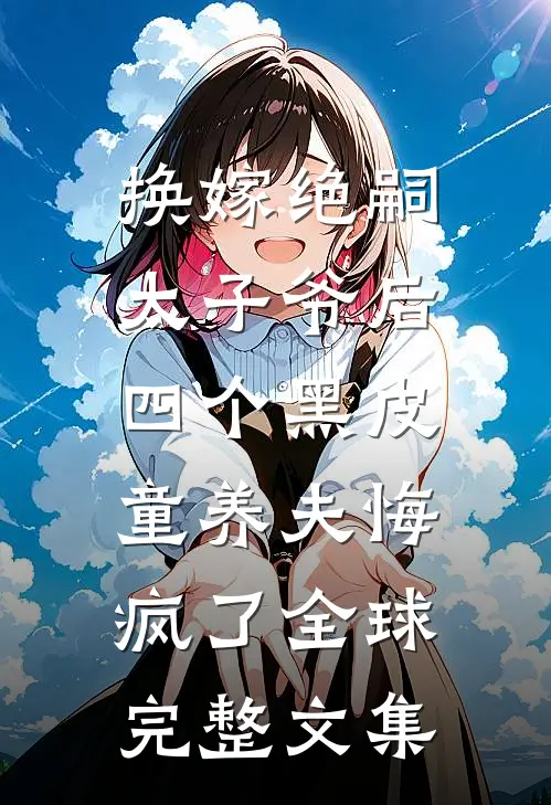 换嫁绝嗣太子爷后，四个黑皮童养夫悔疯了全球完整文集
