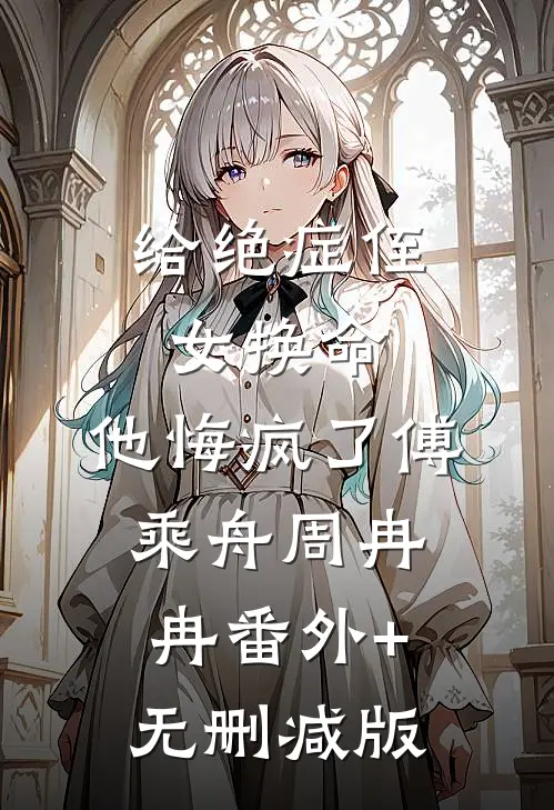 给绝症侄女换命，他悔疯了傅乘舟周冉冉番外+无删减版