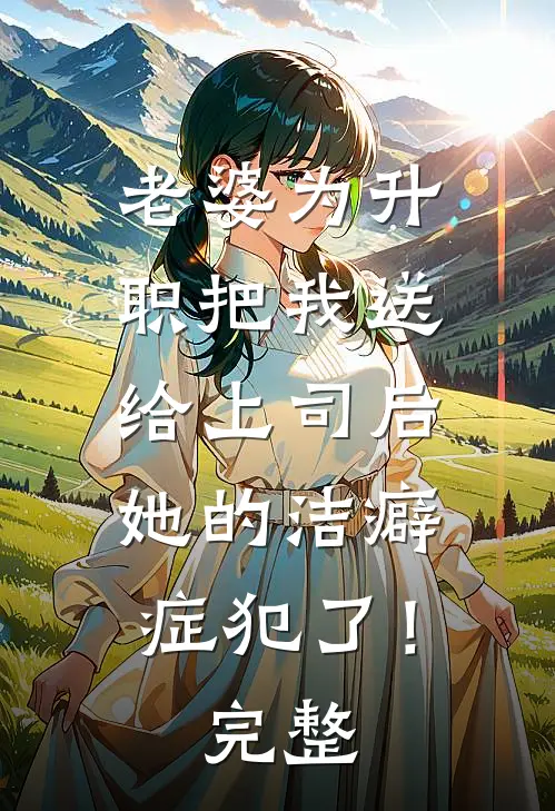 老婆为升职把我送给上司后，她的洁癖症犯了！完整