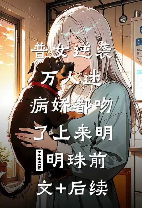 普女逆袭万人迷，病娇都吻了上来明婳明珠前文+后续