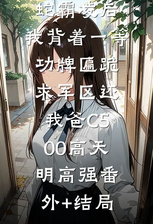 我妈被地头蛇霸凌后，我背着一等功牌匾跪求军区还我爸C500高天明高强(番外)+(结局)