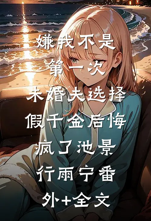 嫌我不是第一次，未婚夫选择假千金后悔疯了池景行雨宁(番外)+(全文)