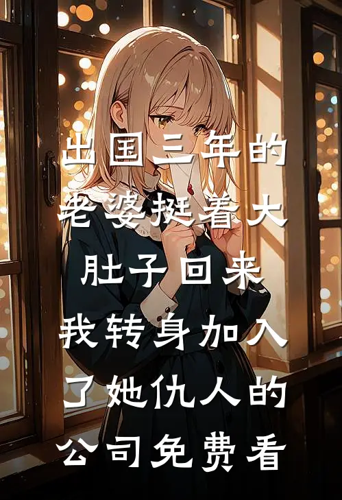 出国三年的老婆挺着大肚子回来，我转身加入了她仇人的公司免费看