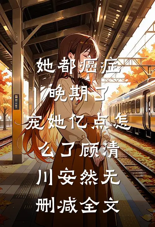 她都癌症晚期了，宠她亿点怎么了顾清川安然无删减全文