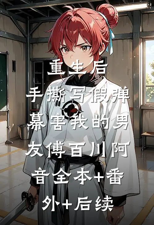 重生后，手撕写假弹幕害我的男友傅百川阿音全本+番外+后续
