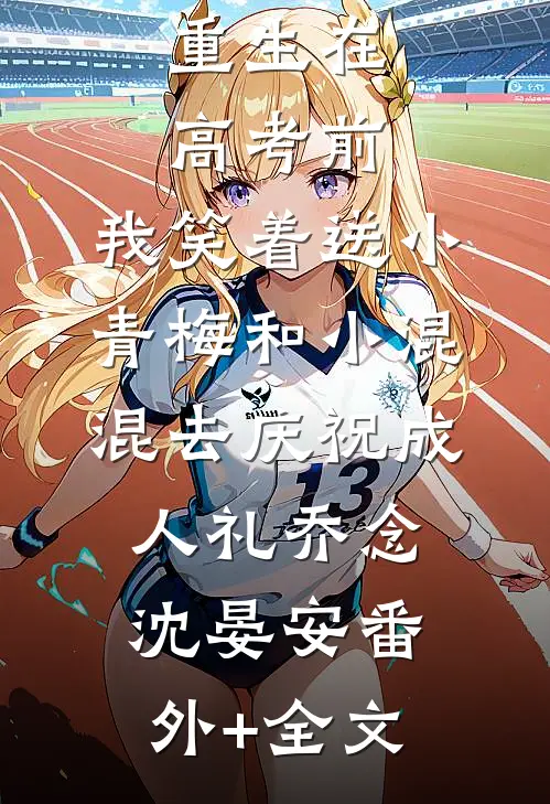 重生在高考前，我笑着送小青梅和小混混去庆祝成人礼乔念沈晏安(番外)+(全文)