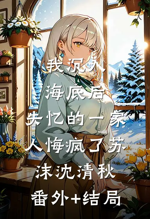 我沉入海底后，失忆的一家人悔疯了苏沫沈清秋:(番外)+(结局)