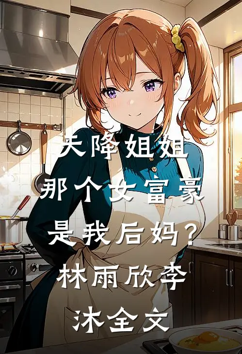 天降姐姐：那个女富豪是我后妈？林雨欣李沐全文