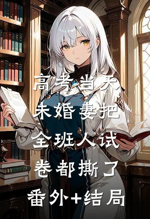 高考当天，未婚妻把全班人试卷都撕了:(番外)+(结局)