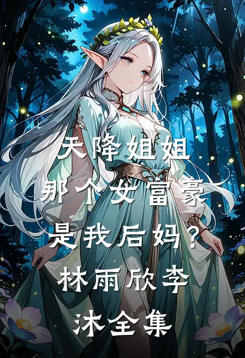 天降姐姐：那个女富豪是我后妈？林雨欣李沐全集