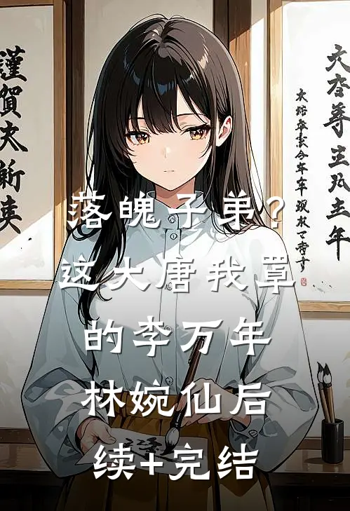 落魄子弟？这大唐我罩的李万年林婉仙后续+完结