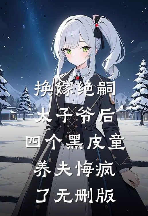 换嫁绝嗣太子爷后，四个黑皮童养夫悔疯了无删版