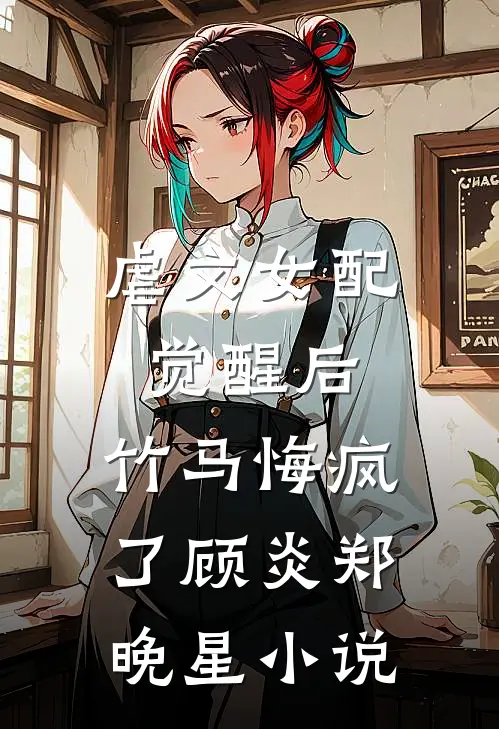 虐文女配觉醒后，竹马悔疯了顾炎郑晚星小说