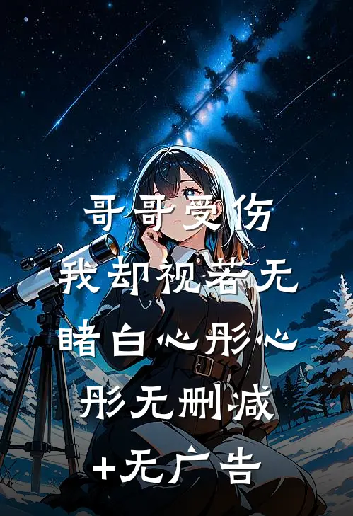哥哥受伤，我却视若无睹白心彤心彤无删减+无广告