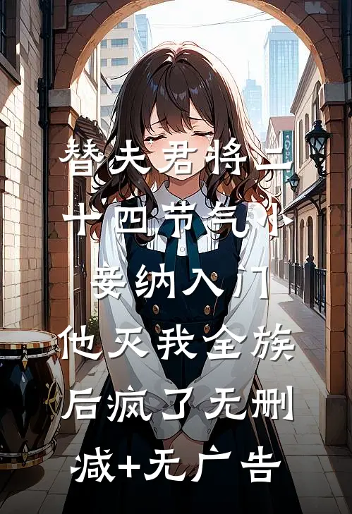 替夫君将二十四节气小妾纳入门，他灭我全族后疯了无删减+无广告