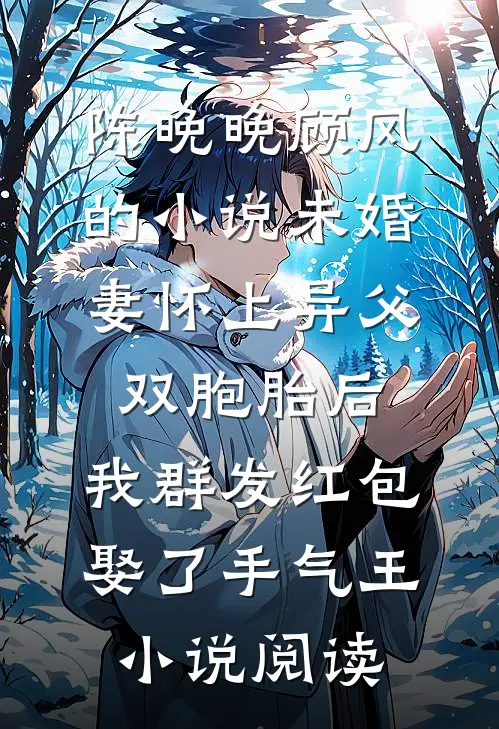 陈晚晚顾风的小说未婚妻怀上异父双胞胎后，我群发红包娶了手气王小说阅读